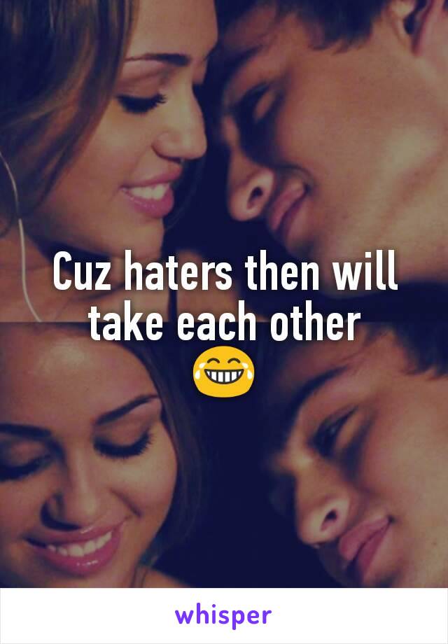 Cuz haters then will take each other
😂