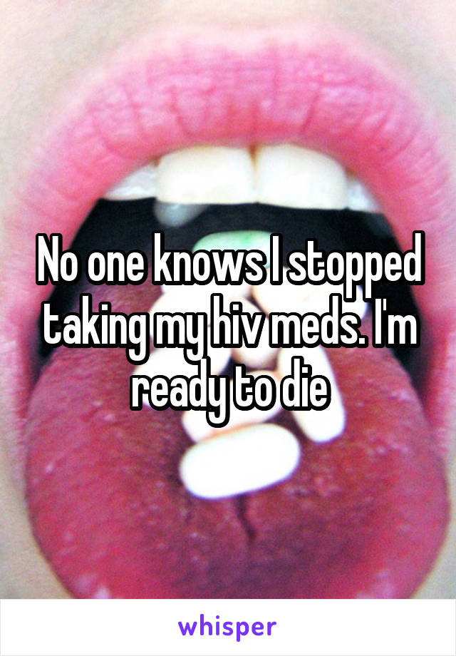 No one knows I stopped taking my hiv meds. I'm ready to die