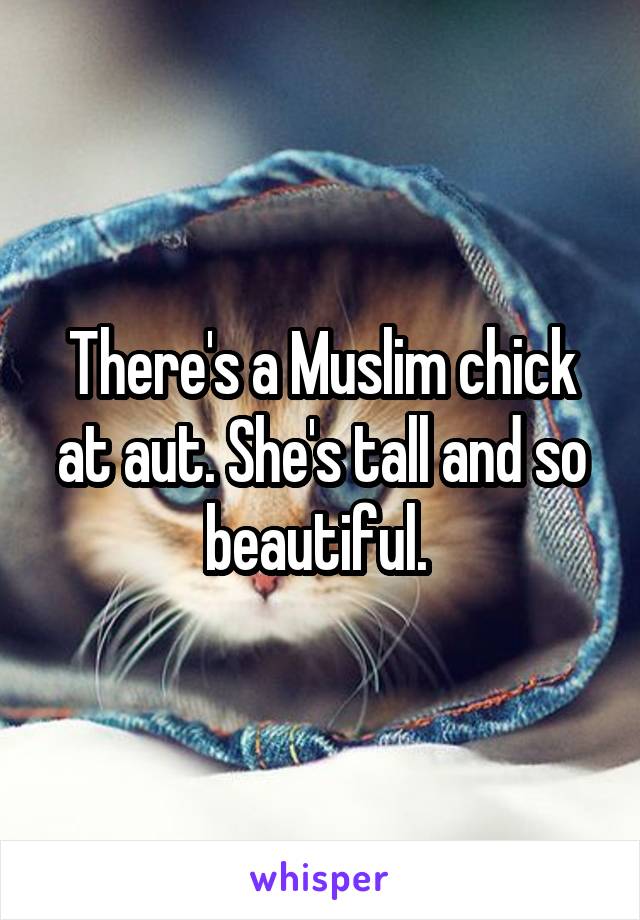 There's a Muslim chick at aut. She's tall and so beautiful. 