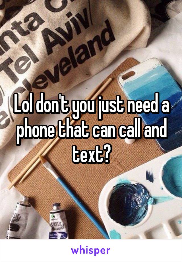 Lol don't you just need a phone that can call and text?