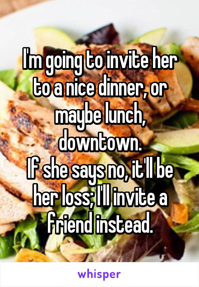 I'm going to invite her to a nice dinner, or maybe lunch, downtown.
If she says no, it'll be her loss; I'll invite a friend instead.