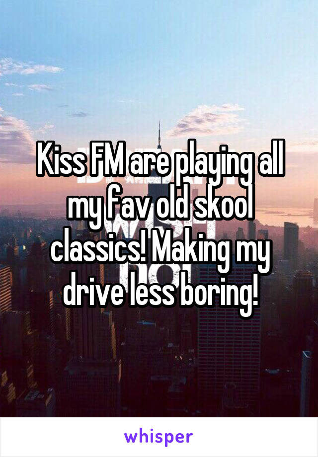 Kiss FM are playing all my fav old skool classics! Making my drive less boring!