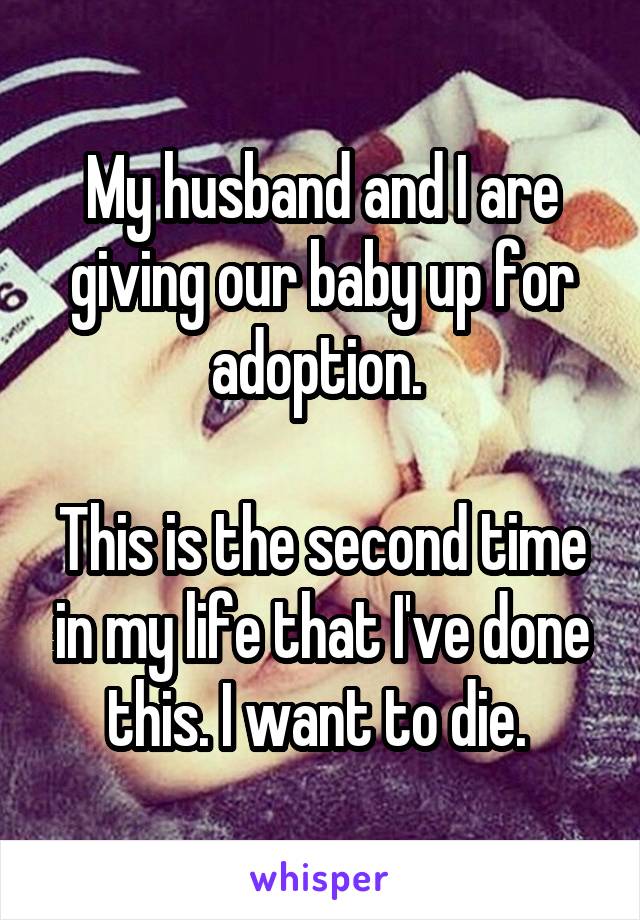 My husband and I are giving our baby up for adoption. 

This is the second time in my life that I've done this. I want to die. 