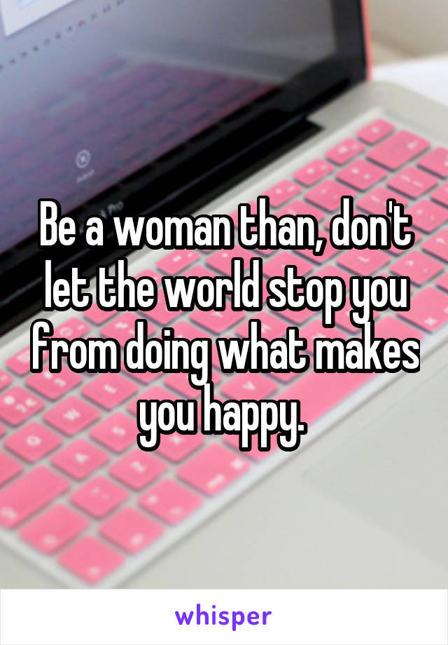 Be a woman than, don't let the world stop you from doing what makes you happy. 