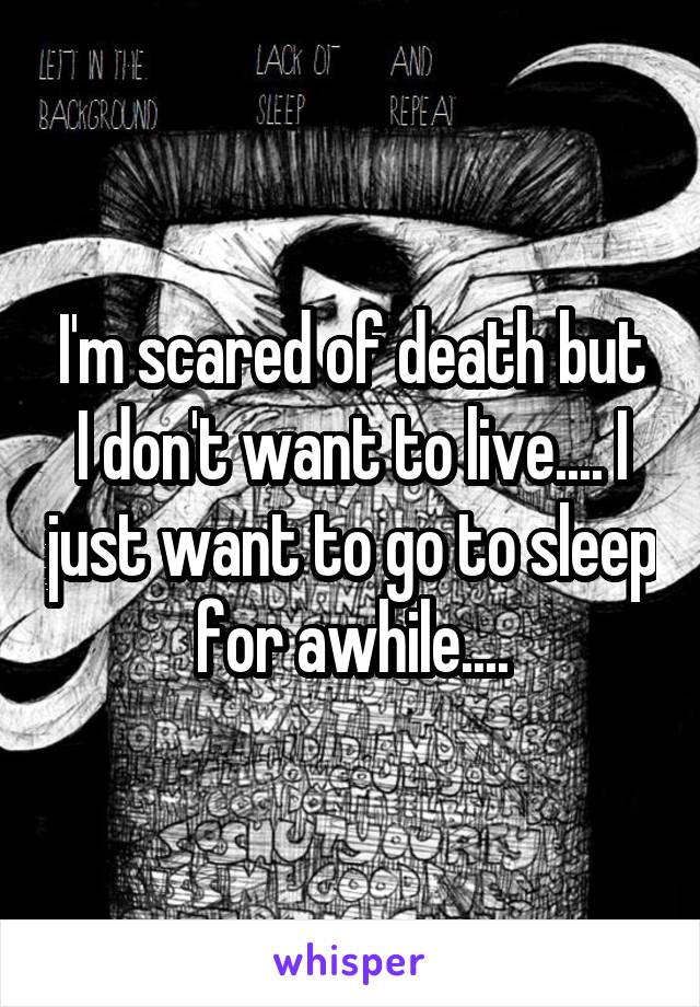 I'm scared of death but I don't want to live.... I just want to go to sleep for awhile....