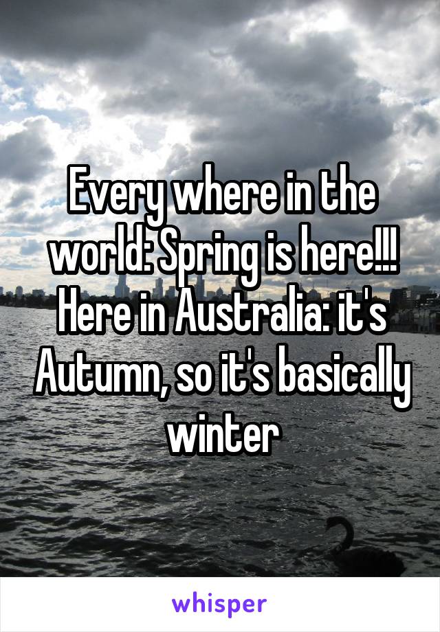 Every where in the world: Spring is here!!!
Here in Australia: it's Autumn, so it's basically winter