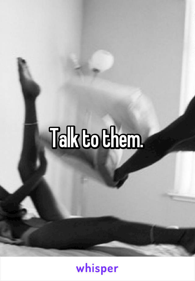 Talk to them. 