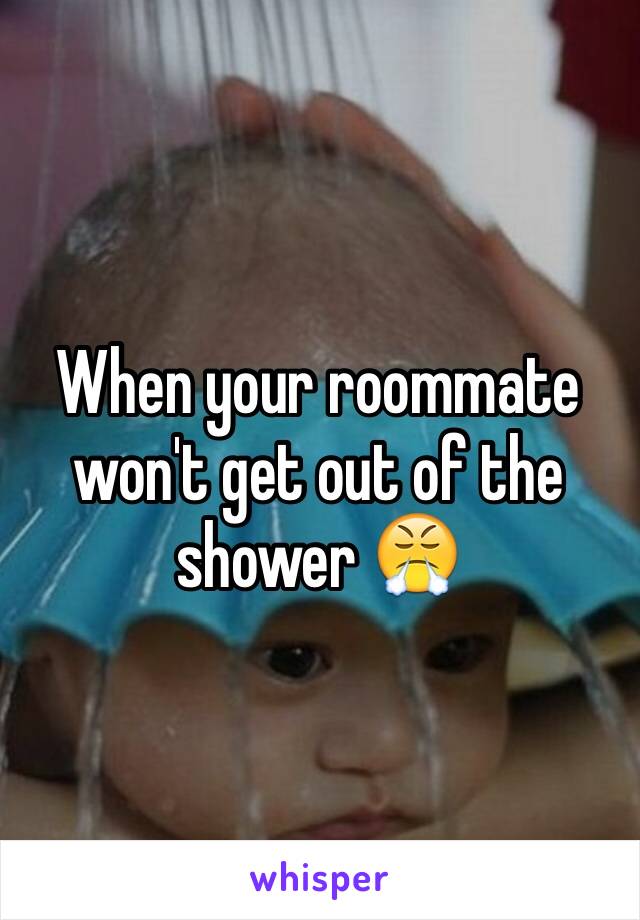 When your roommate won't get out of the shower 😤