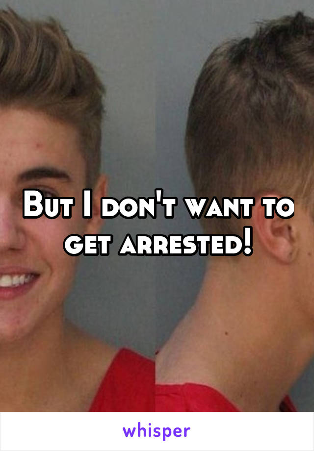 But I don't want to get arrested!