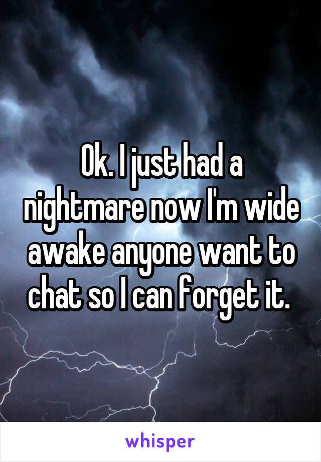 Ok. I just had a nightmare now I'm wide awake anyone want to chat so I can forget it. 