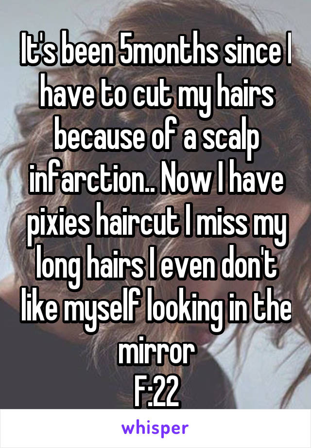 It's been 5months since I have to cut my hairs because of a scalp infarction.. Now I have pixies haircut I miss my long hairs I even don't like myself looking in the mirror
F:22