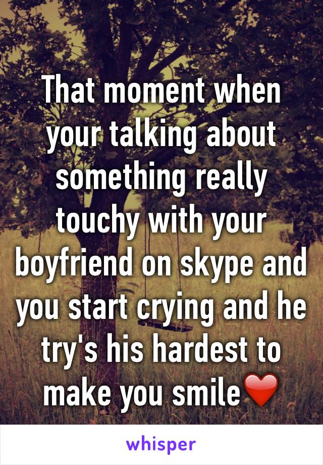 That moment when your talking about something really touchy with your boyfriend on skype and you start crying and he try's his hardest to make you smile❤️