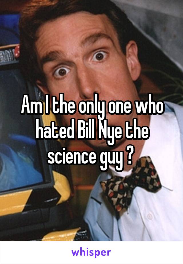 Am I the only one who hated Bill Nye the science guy ? 