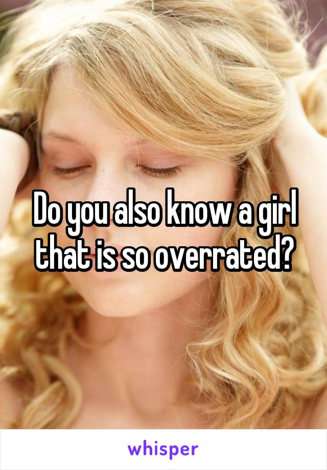 Do you also know a girl that is so overrated?