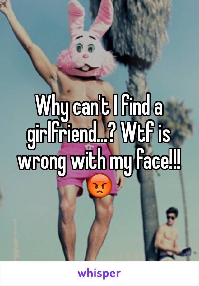 Why can't I find a girlfriend...? Wtf is wrong with my face!!! 😡