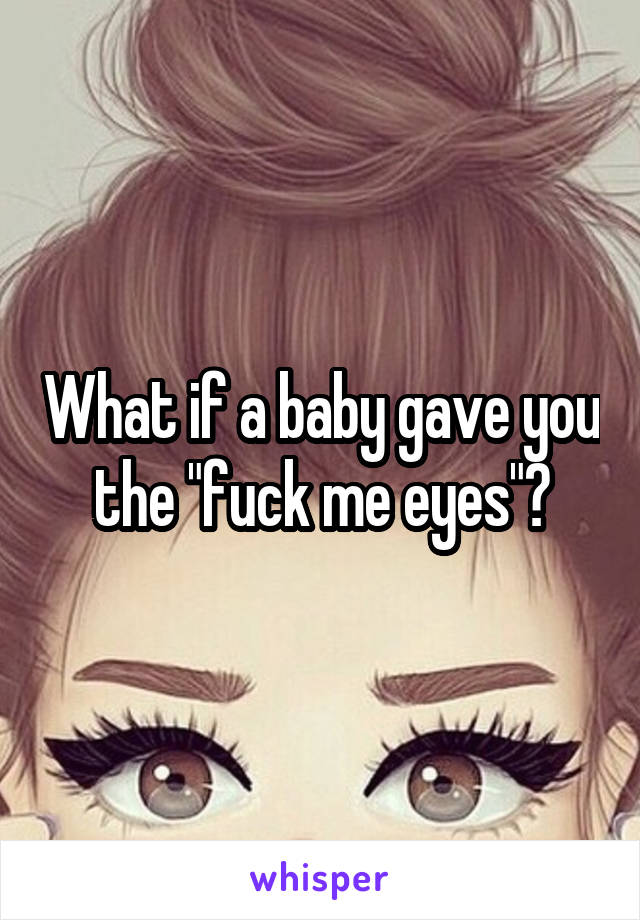 What if a baby gave you the "fuck me eyes"?