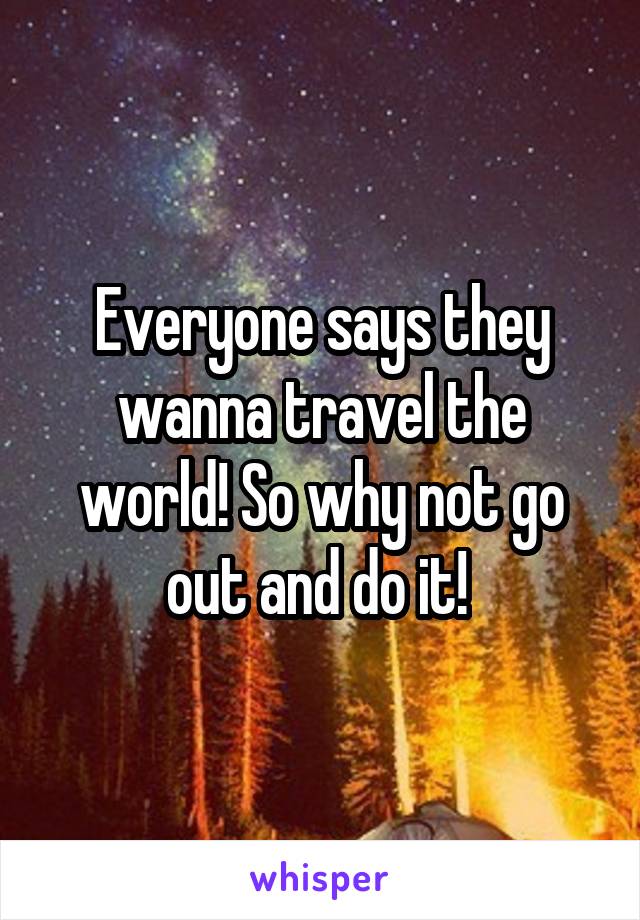 Everyone says they wanna travel the world! So why not go out and do it! 