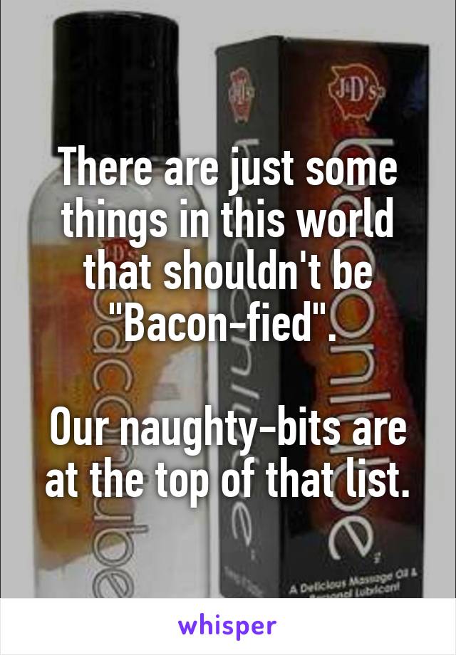 There are just some things in this world that shouldn't be "Bacon-fied". 

Our naughty-bits are at the top of that list.