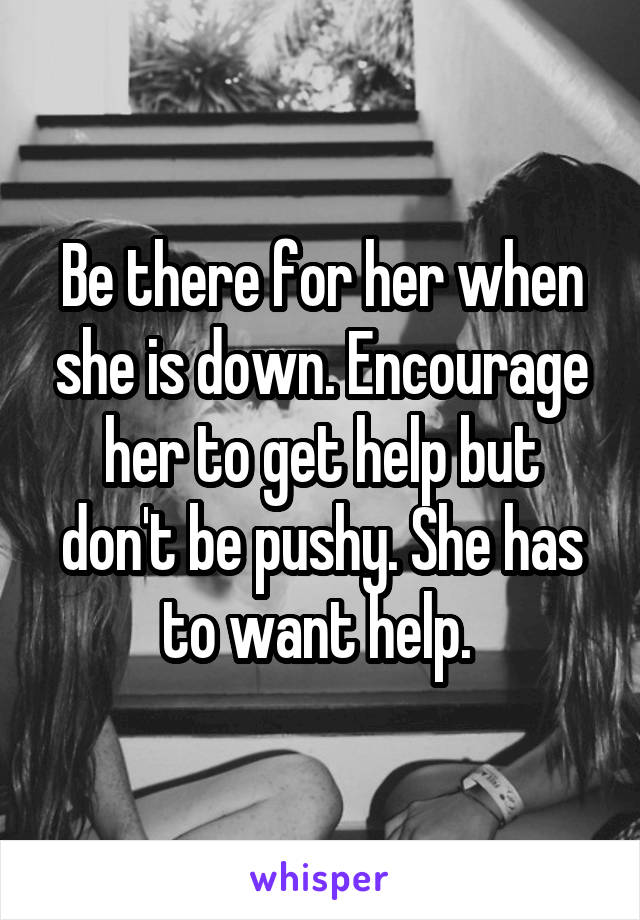 Be there for her when she is down. Encourage her to get help but don't be pushy. She has to want help. 