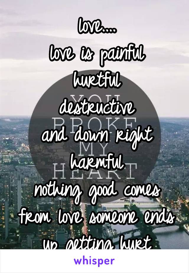 love....
love is painful
hurtful
destructive
and down right harmful
nothing good comes from love someone ends up getting hurt