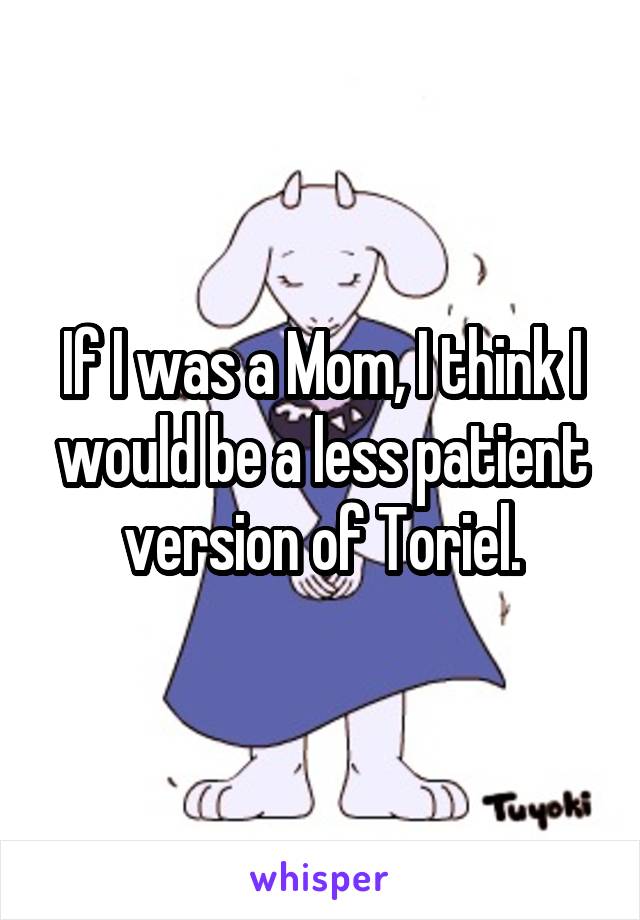 If I was a Mom, I think I would be a less patient version of Toriel.