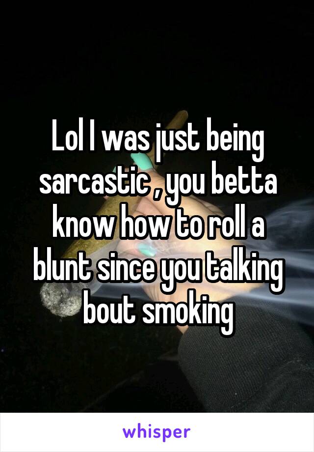 Lol I was just being sarcastic , you betta know how to roll a blunt since you talking bout smoking