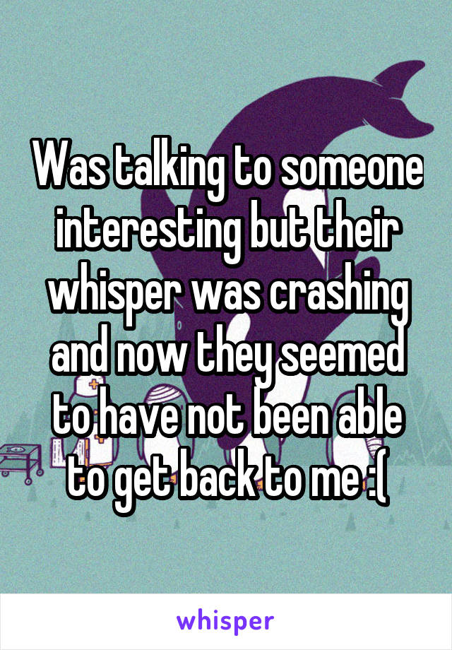 Was talking to someone interesting but their whisper was crashing and now they seemed to have not been able to get back to me :(