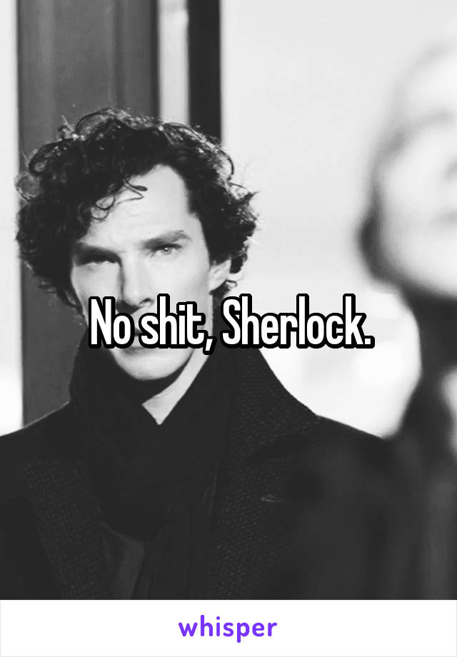 No shit, Sherlock.