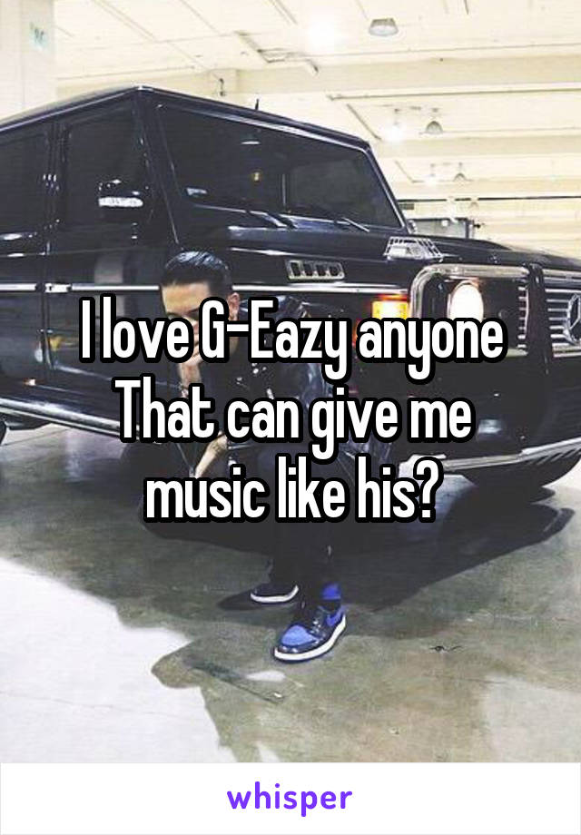 I love G-Eazy anyone
That can give me music like his?