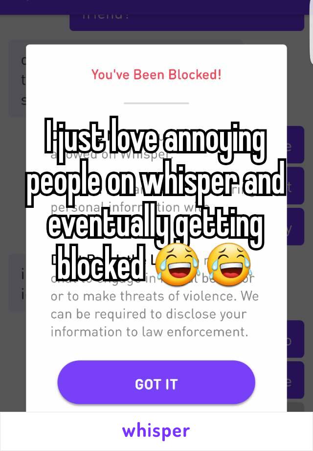 I just love annoying people on whisper and eventually getting blocked 😂😂