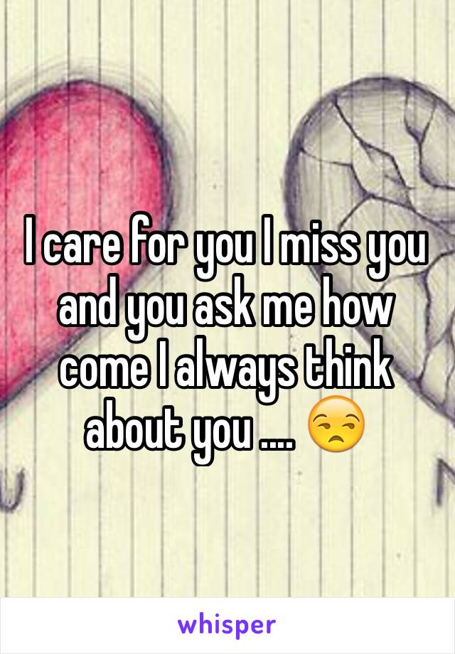 I care for you I miss you and you ask me how come I always think about you .... 😒