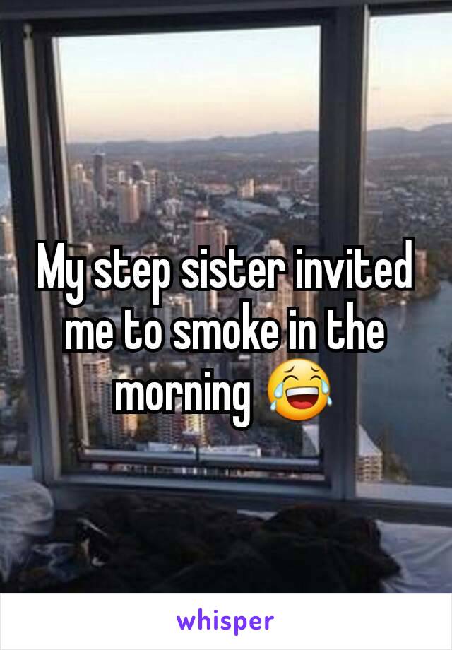 My step sister invited me to smoke in the morning 😂