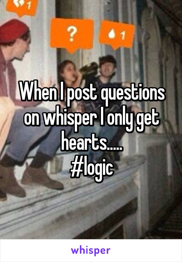 When I post questions on whisper I only get hearts.....
#logic