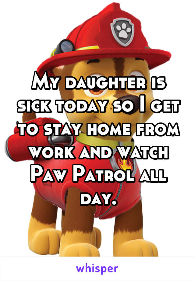 My daughter is sick today so I get to stay home from work and watch Paw Patrol all day.