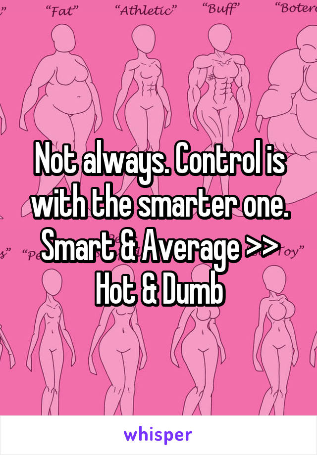 Not always. Control is with the smarter one. Smart & Average >> Hot & Dumb