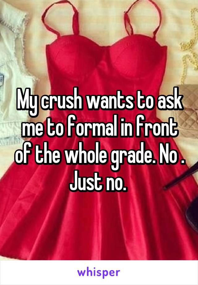 My crush wants to ask me to formal in front of the whole grade. No . Just no. 