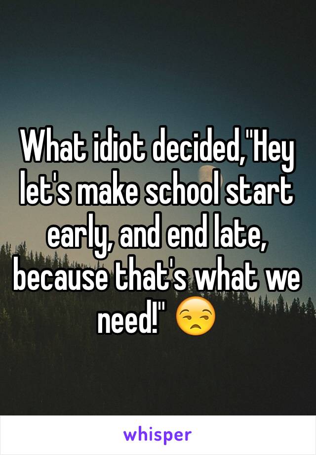 What idiot decided,"Hey let's make school start early, and end late, because that's what we need!" 😒