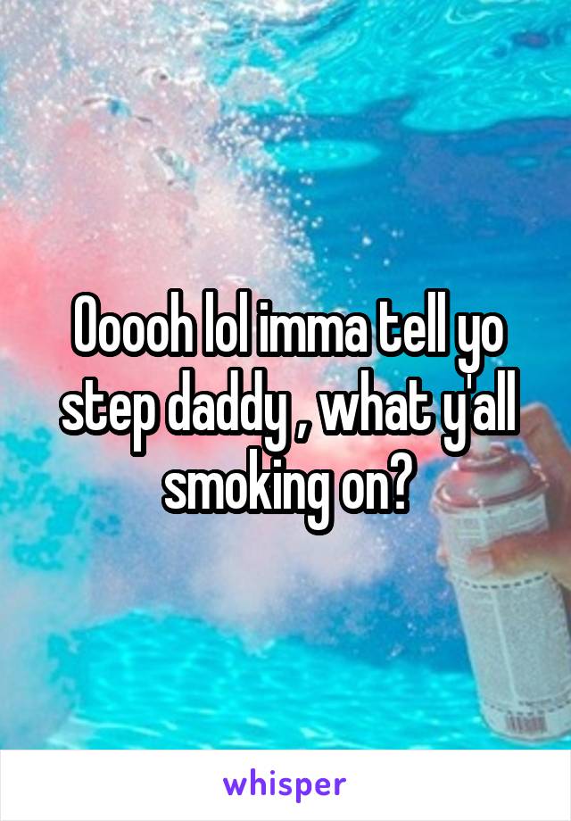 Ooooh lol imma tell yo step daddy , what y'all smoking on?