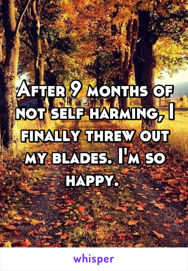 After 9 months of not self harming, I finally threw out my blades. I'm so happy. 