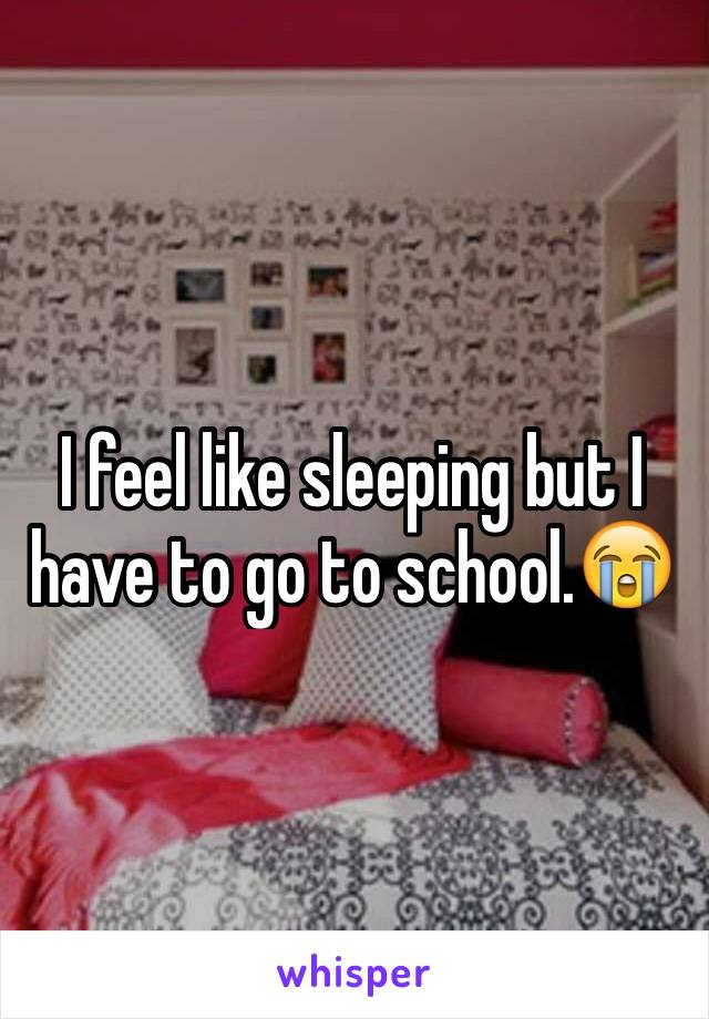 I feel like sleeping but I have to go to school.😭