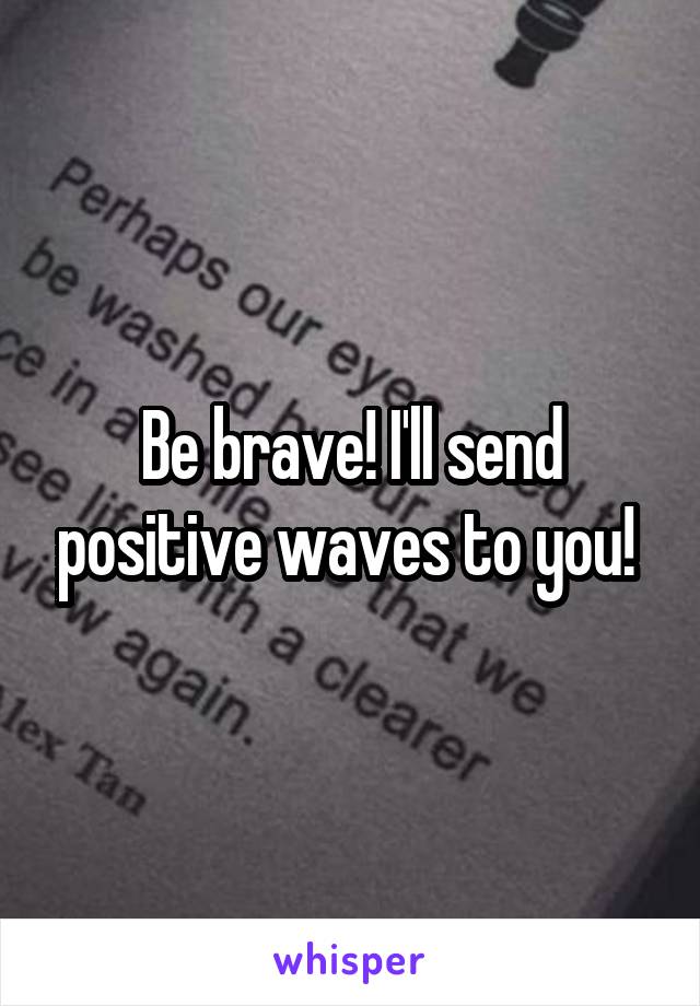 Be brave! I'll send positive waves to you! 