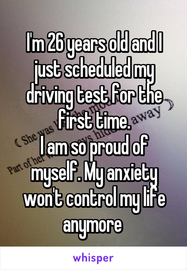 I'm 26 years old and I just scheduled my driving test for the first time.
I am so proud of myself. My anxiety won't control my life anymore 