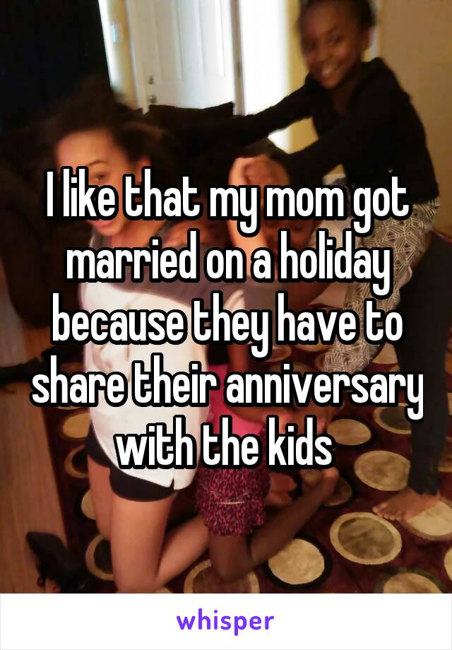 I like that my mom got married on a holiday because they have to share their anniversary with the kids 