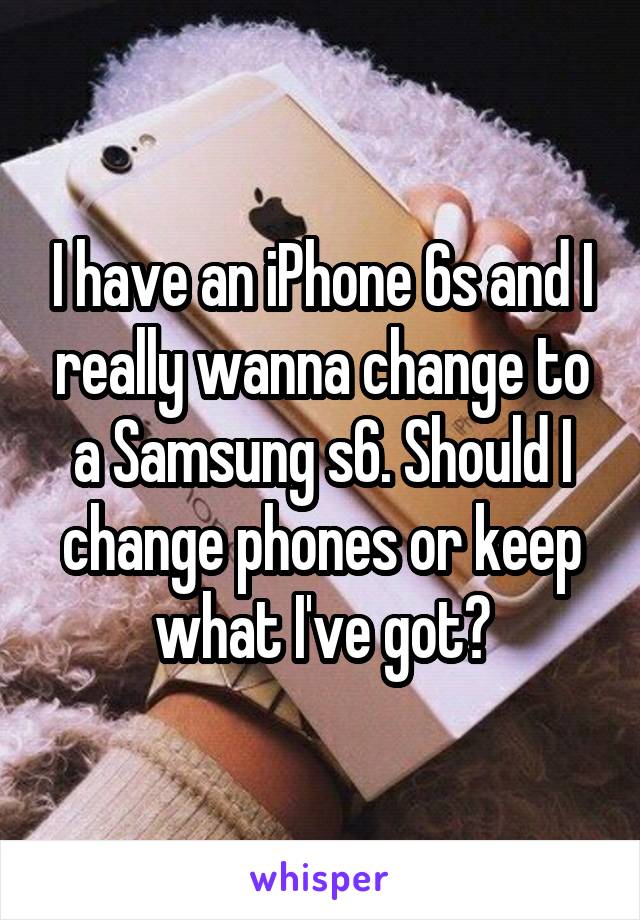 I have an iPhone 6s and I really wanna change to a Samsung s6. Should I change phones or keep what I've got?