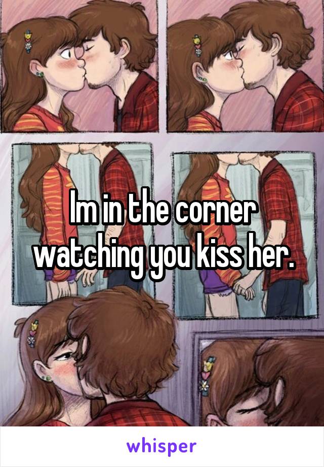 Im in the corner watching you kiss her.