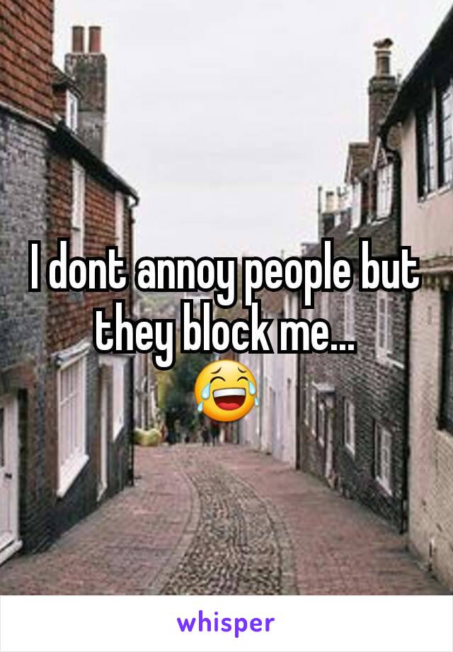 I dont annoy people but they block me...
😂