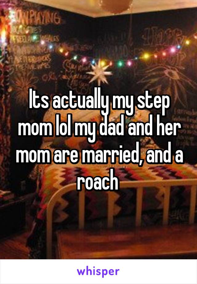 Its actually my step mom lol my dad and her mom are married, and a roach 