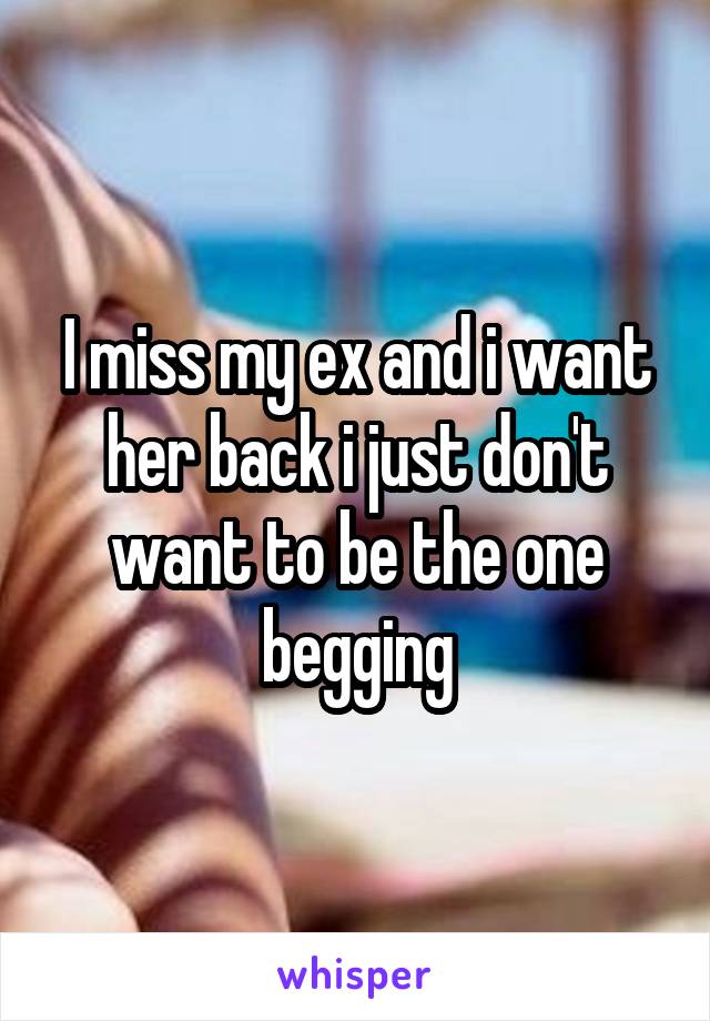 I miss my ex and i want her back i just don't want to be the one begging