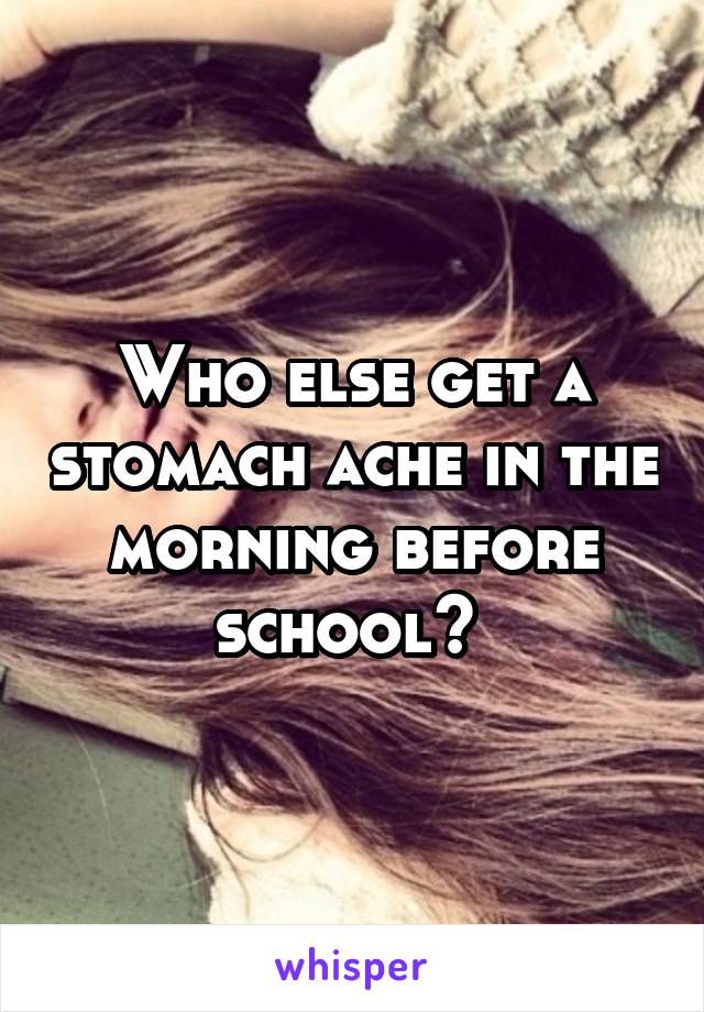 Who else get a stomach ache in the morning before school? 