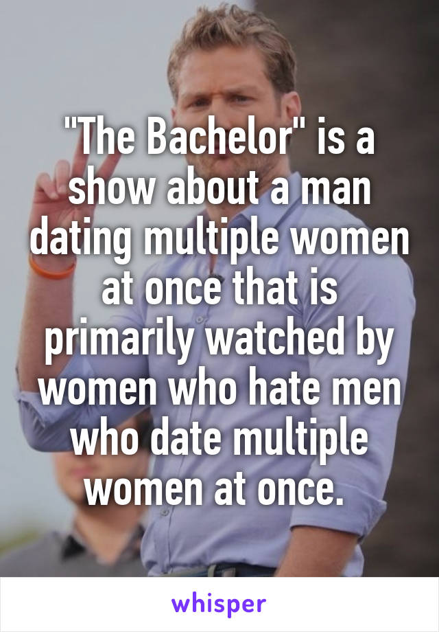 "The Bachelor" is a show about a man dating multiple women at once that is primarily watched by women who hate men who date multiple women at once. 